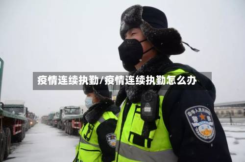 疫情连续执勤/疫情连续执勤怎么办