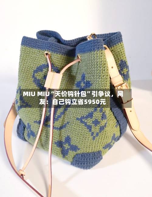 MIU MIU“天价钩针包”引争议，网友：自己钩立省5950元