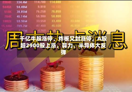 千亿牛股涨停、炸板又封涨停，A股超2900股上涨	，算力	、半导体大反弹-第2张图片