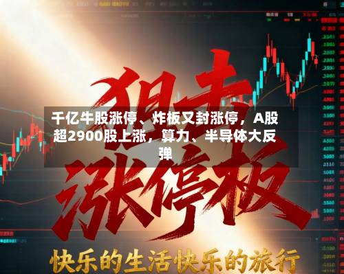 千亿牛股涨停、炸板又封涨停	，A股超2900股上涨，算力、半导体大反弹-第3张图片