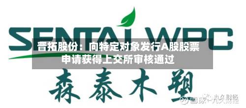 晋拓股份:向特定对象发行A股股票申请获得上交所审核通过-第2张图片