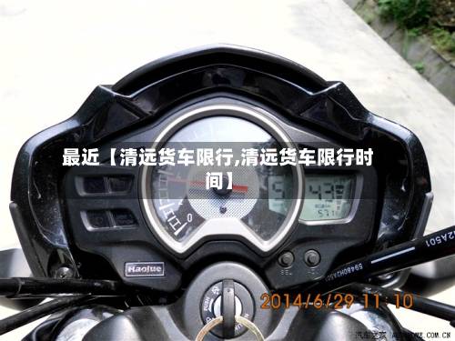 最近【清远货车限行,清远货车限行时间】