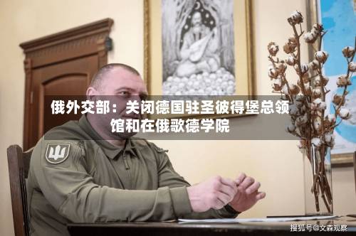 俄外交部：关闭德国驻圣彼得堡总领馆和在俄歌德学院-第3张图片