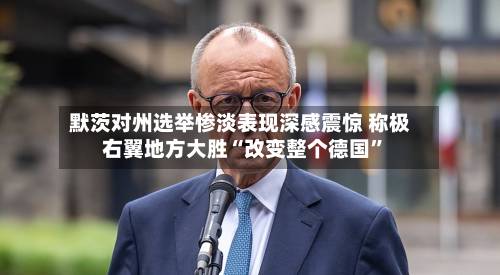 默茨对州选举惨淡表现深感震惊 称极右翼地方大胜“改变整个德国”-第3张图片