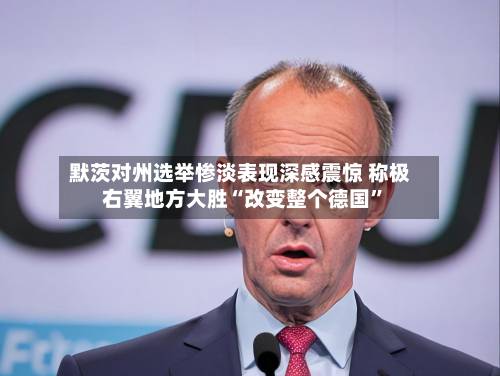 默茨对州选举惨淡表现深感震惊 称极右翼地方大胜“改变整个德国”