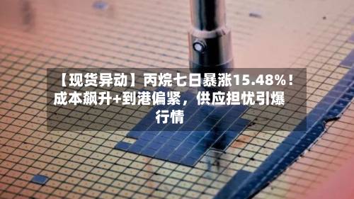 【现货异动】丙烷七日暴涨15.48%！成本飙升+到港偏紧，供应担忧引爆行情