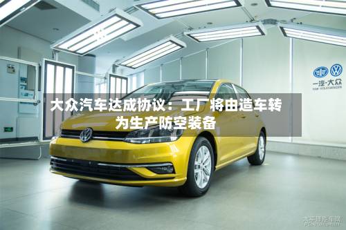 大众汽车达成协议：工厂将由造车转为生产防空装备-第1张图片