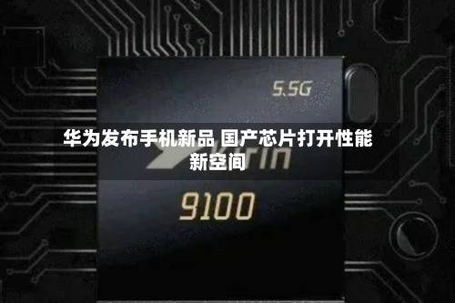 华为发布手机新品 国产芯片打开性能新空间-第2张图片