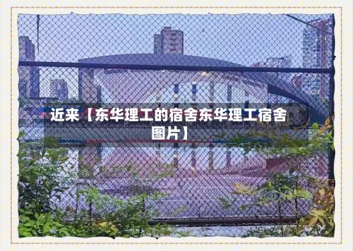 近来【东华理工的宿舍东华理工宿舍图片】