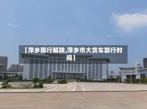 【萍乡限行解除,萍乡市大货车禁行时间】-第1张图片