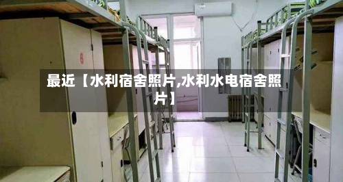 最近【水利宿舍照片,水利水电宿舍照片】