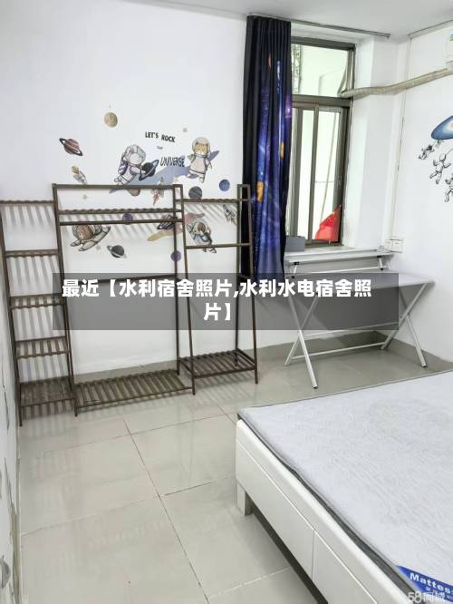 最近【水利宿舍照片,水利水电宿舍照片】-第2张图片