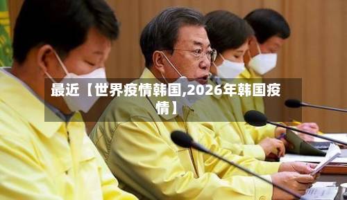 最近【世界疫情韩国,2026年韩国疫情】-第1张图片