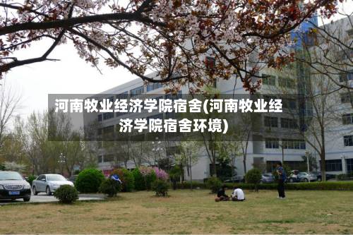 河南牧业经济学院宿舍(河南牧业经济学院宿舍环境)-第1张图片