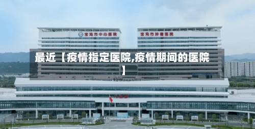 最近【疫情指定医院,疫情期间的医院】-第3张图片