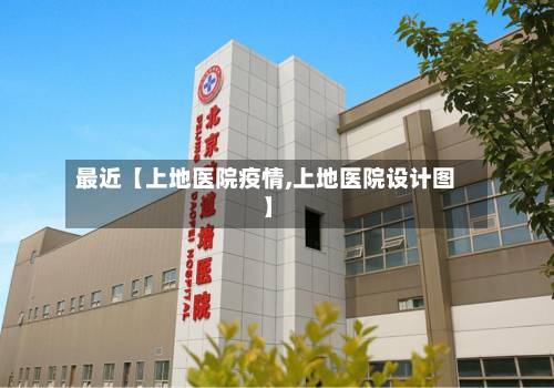 最近【上地医院疫情,上地医院设计图】