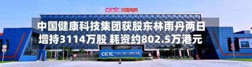 中国健康科技集团获股东林雨丹两日增持3114万股 耗资约802.5万港元-第1张图片