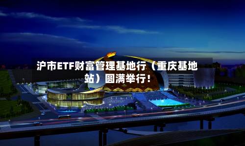 沪市ETF财富管理基地行（重庆基地站）圆满举行！-第2张图片