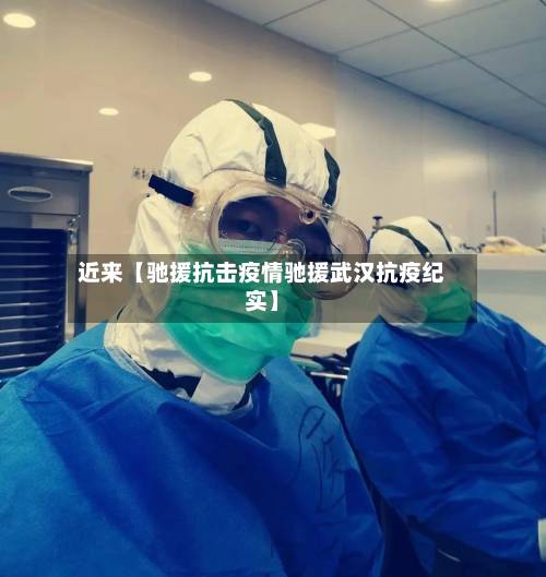 近来【驰援抗击疫情驰援武汉抗疫纪实】-第3张图片