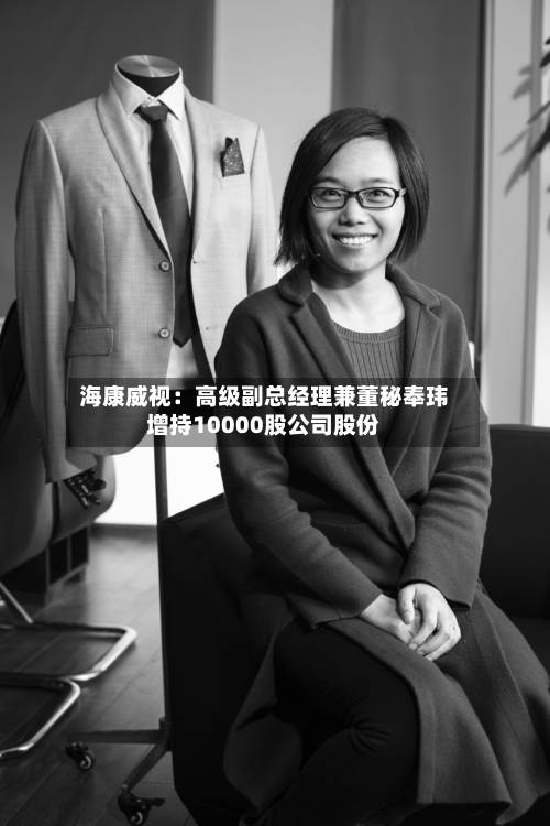 海康威视:高级副总经理兼董秘奉玮增持10000股公司股份-第1张图片