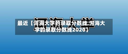 最近【河海大学的录取分数线,河海大学的录取分数线2020】-第2张图片