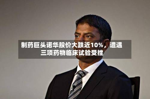 制药巨头诺华股价大跌近10%，遭遇三项药物临床试验受挫-第3张图片