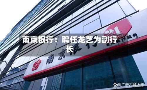 南京银行:聘任龙艺为副行长-第2张图片
