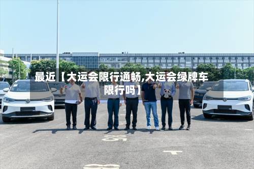 最近【大运会限行通畅,大运会绿牌车限行吗】-第1张图片