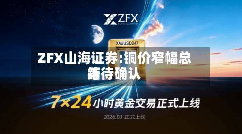 ZFX山海证券:铜价窄幅总结
等待确认-第2张图片