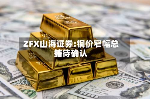 ZFX山海证券:铜价窄幅总结
等待确认-第1张图片
