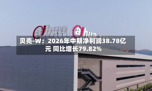 贝壳-W:2026年中期净利润38.78亿元 同比增长79.82%-第1张图片