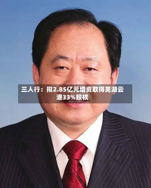 三人行:拟2.85亿元增资取得芜湖云港33%股权-第1张图片