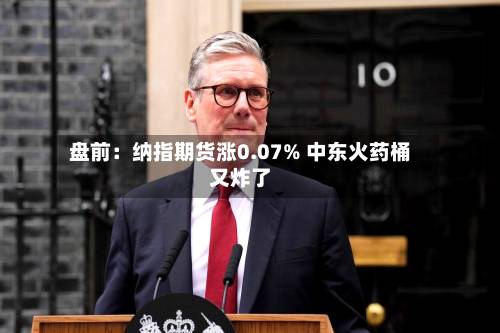 盘前:纳指期货涨0.07% 中东火药桶又炸了-第1张图片