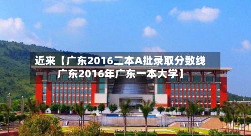 近来【广东2016二本A批录取分数线广东2016年广东一本大学】