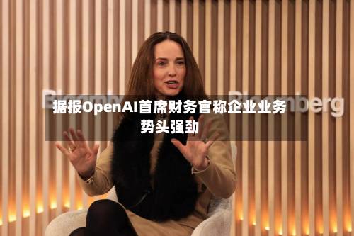 据报OpenAI首席财务官称企业业务势头强劲