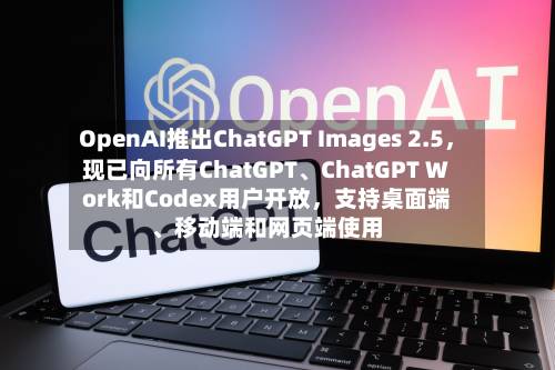 OpenAI推出ChatGPT Images 2.5，现已向所有ChatGPT、ChatGPT Work和Codex用户开放，支持桌面端、移动端和网页端使用