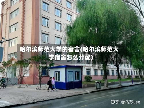 哈尔滨师范大学的宿舍(哈尔滨师范大学宿舍怎么分配)