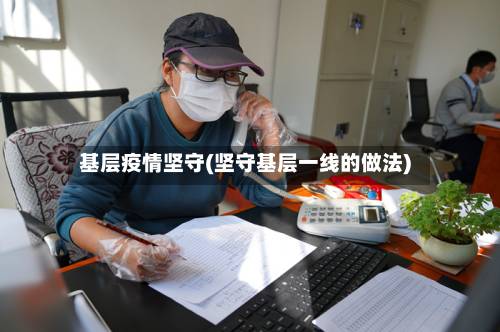 基层疫情坚守(坚守基层一线的做法)