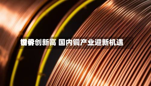世界
铜价创新高 国内铜产业迎新机遇-第1张图片