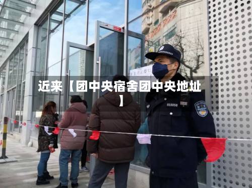 近来【团中央宿舍团中央地址】
