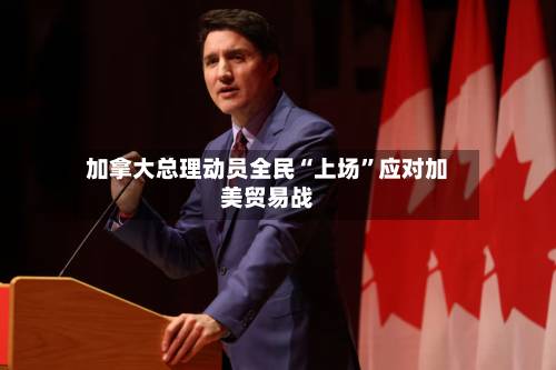 加拿大总理动员全民“上场”应对加美贸易战-第1张图片