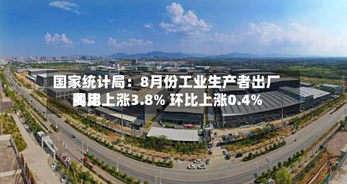 国家统计局:8月份工业生产者出厂费用
同比上涨3.8% 环比上涨0.4%-第2张图片