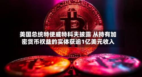 美国总统特使威特科夫披露 从持有加密货币权益的实体获逾1亿美元收入-第2张图片