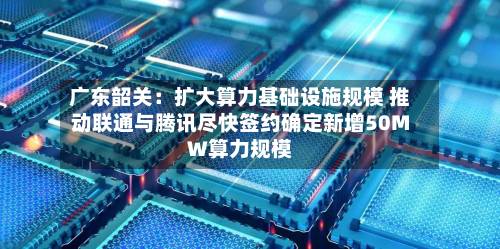 广东韶关:扩大算力基础设施规模 推动联通与腾讯尽快签约确定新增50MW算力规模-第2张图片