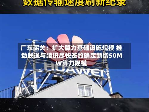 广东韶关：扩大算力基础设施规模 推动联通与腾讯尽快签约确定新增50MW算力规模