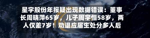 星宇股份年报疑出现数据错误：董事长周晓萍65岁，儿子周宇恒58岁，两人仅差7岁！劝退应届生处分多人后续-第2张图片