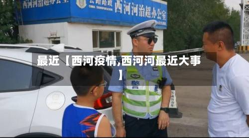 最近【西河疫情,西河河最近大事】-第2张图片
