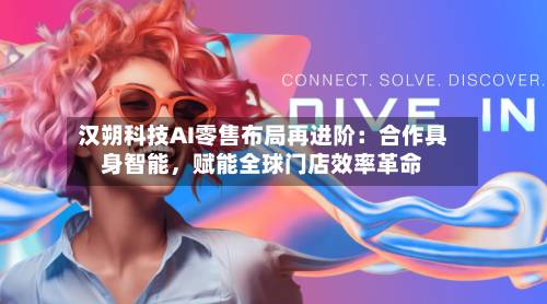 汉朔科技AI零售布局再进阶：合作具身智能，赋能全球门店效率革命-第2张图片