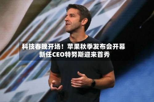 科技春晚开场！苹果秋季发布会开幕 新任CEO特努斯迎来首秀-第2张图片