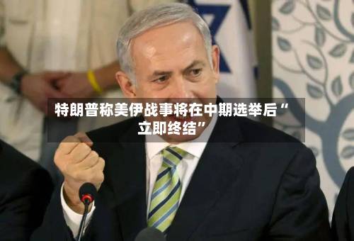 特朗普称美伊战事将在中期选举后“立即终结”-第2张图片